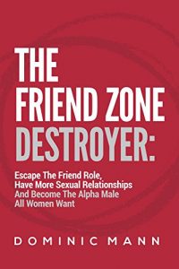 Download The Friend Zone Destroyer: Escape The Friend Role, Have More Sexual Relationships And Become The Alpha Male All Women Want pdf, epub, ebook