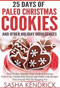 Download 25 Days of Paleo Christmas Cookies and Other Holiday Indulgences: Your 25-Day Step-By-Step Guide to Creating Guilt-Free, Gluten-Free Sweets and Treats … Begging For (Paleo Kitchen Series Book 8) pdf, epub, ebook