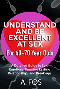 Download Understand and Be Excellent at Sex for 40-70 Year Olds: A Detailed Guide to Sex, Emotions, Forming Lasting Relationships and Break-ups pdf, epub, ebook