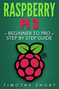 Download Raspberry Pi 3: Beginner to Pro – Step by Step Guide (Raspberry Pi 3 2016) pdf, epub, ebook