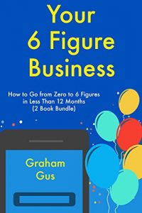 Download Your Six Figure Business: How to Go from Zero to 6 Figures in Less Than 12 Months (2 Book Bundle) pdf, epub, ebook