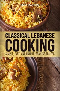Download Classical Lebanese Cooking: Simple, Easy, and Unique Lebanese Recipes (Lebanese Recipes, Lebanese Cookbook, Lebanese Cooking, Lebanese Cuisine, Lebanese Food Book 1) pdf, epub, ebook