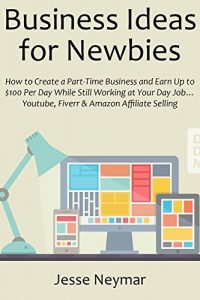 Download Business Ideas for Newbies: How to Create a Part-Time Business and Earn Up to $100 Per Day While Still Working at Your Day Job… Youtube, Fiverr & Amazon Affiliate Selling pdf, epub, ebook