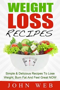 Download Weight Loss: Weight Loss Recipes – Simple & Delicious Recipes To Lose Weight, Burn Fat And Feel Great NOW (Weight Loss Diet, Clean Eating, Detox) pdf, epub, ebook