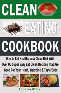 Download Clean Eating Cookbook: How to Eat Healthy on a Clean Diet With  Over 60 Super Easy Eat Clean Recipes That Are  Good For Your Heart, Waistline & Taste Buds (Clean Eating Diet Recipes) pdf, epub, ebook