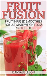 Download Weight Loss: Fruit Fusion: Fruit Infused Smoothies for Ultimate Weight Loss and Detox (Delicious, Nutritious, and Healthy Fruit Smoothies for Cleanse and Healing Book 1) pdf, epub, ebook