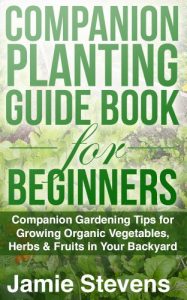 Download Companion Planting Guide: A Companion Gardening Book for Growing Organic Vegetables, Herbs & Fruit in Your Backyard! (Beginners Guide to Companion Planting) pdf, epub, ebook