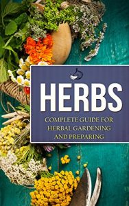 Download Herbs: Complete Guide For Herbal Gardening And Preparing, Simple And Easy Beginners Guide To Master Herbs (Herbal remedies, health, natural healing, medicinal, herbal weightloss, gardening) pdf, epub, ebook