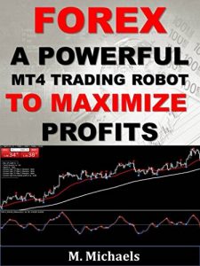 Download Forex:  A Powerful MT4 Trading Robot to Maximize Profits (Expert Advisor EA, algorithmic trading, black-box trading, trading system, automated trading) pdf, epub, ebook