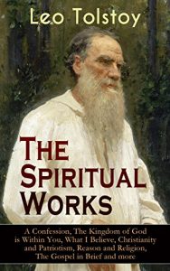 Download The Spiritual Works of Leo Tolstoy: A Confession, The Kingdom of God is Within You, What I Believe, Christianity and Patriotism, Reason and Religion, The … Kind Youth and Correspondences with Gandhi) pdf, epub, ebook