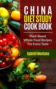 Download The China Diet Study Cookbook: Plant-Based Whole Food Recipes for Every Taste! (China Study Cookbook, Vegan Recipes, Whole Food, Vegetarian Recipes, Plant-Based Book 1) pdf, epub, ebook