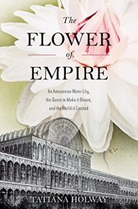 Download The Flower of Empire: An Amazonian Water Lily, The Quest to Make it Bloom, and the World it Created pdf, epub, ebook