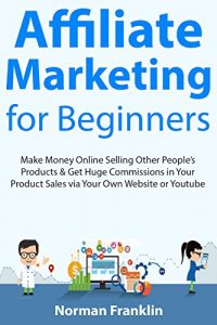 Download Affiliate Marketing  for Beginners: Make Money Online Selling Other People’s Products & Get Huge Commissions in Your Product Sales via Your Own Website or Youtube pdf, epub, ebook