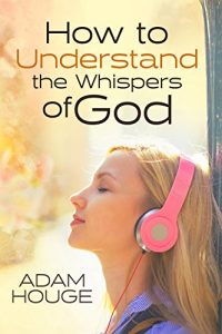 Download How to Understand the Whispers of God: Everything You Will Ever Need to Know to Hear God’s voice and Understand His Will for Your Life pdf, epub, ebook