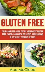 Download Gluten Free: Your Complete Guide To The Healthiest Gluten Free Foods Along With Delicious & Energizing Gluten Free Cooking Recipes (Nutritious Gluten Free … And Allow A Healthy Wheat Free Lifestyle) pdf, epub, ebook