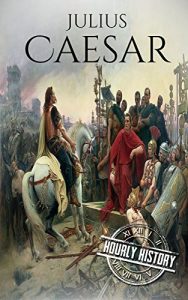 Download Julius Caesar: A Life From Beginning to End (Gallic Wars, Ancient Rome, Civil War, Roman Empire, Augustus Caesar, Cleopatra, Plutarch, Pompey, Suetonius) (One Hour History Military Generals Book 4) pdf, epub, ebook