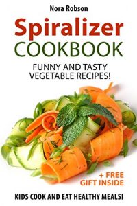 Download Spiralizer cookbook: funny and tasty vegetable recipes! Kids cook and eat healthy meals! (+ a free gift inside) pdf, epub, ebook