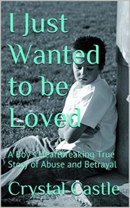 Download I Just Wanted to be Loved: A Boy’s Heartbreaking True Story of Abuse and Betrayal (Child Abuse Series: Betrayal Book 1) pdf, epub, ebook