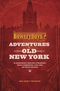 Download The Bowery Boys: Adventures in Old New York: An Unconventional Exploration of Manhattan’s Historic Neighborhoods, Secret Spots and Colorful Characters pdf, epub, ebook