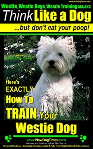 Download Westie, Westie Dogs, Westie Training AAA AKC | Think Like a Dog ~ But Don’t Eat Your Poop! | Westie Breed Expert Training: Here’s EXACTLY How to Train Your Westie pdf, epub, ebook