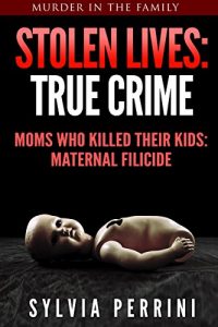 Download STOLEN LIVES:TRUE CRIME: MOMS WHO KILLED THEIR KIDS: MATERNAL FILICIDE (Murder In The Family Series Book 5) pdf, epub, ebook