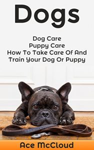 Download Dogs: Dog Care: Puppy Care: How To Take Care Of And Train Your Dog Or Puppy (The Essentials For Dog Care & Puppy Care Along With Training Diet  & Potty Training Techniques) pdf, epub, ebook