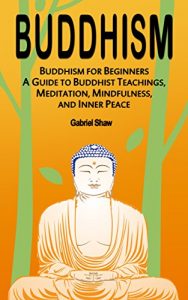 Download Buddhism: Buddhism for Beginners, A Guide to Buddhist Teachings, Meditation, Mindfulness, and Inner Peace pdf, epub, ebook