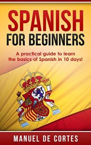 Download Spanish: Spanish For Beginners: A Practical Guide to Learn the Basics of Spanish in 10 Days! (Italian, Learn Italian, Learn Spanish, Spanish, Learn French, French, German, Learn German, Language) pdf, epub, ebook