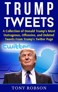 Download Trump Tweets: A Collection of Donald Trump’s Most Outrageous, Offensive, and Deleted Tweets From Trump’s Twitter Page pdf, epub, ebook