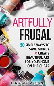 Download Artfully Frugal: 50 Simple Ways to Save Money & Create Beautiful Art for Your Home on the Cheap pdf, epub, ebook