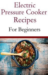 Download Electric Pressure Cooker Recipes For Beginners: Easy And Delicious Pressure Cooker Recipes For Beginners pdf, epub, ebook