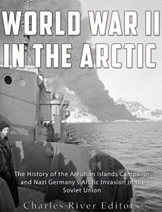 Download World War II in the Arctic: The History of the Aleutian Islands Campaign and Nazi Germany’s Arctic Invasion of the Soviet Union pdf, epub, ebook