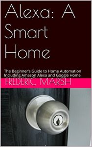 Download Alexa: A Smart Home: The Beginner’s Guide to Home Automation Including Amazon Alexa and Google Home pdf, epub, ebook