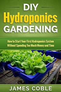Download Hydroponics : DIY Hydroponics Gardening : How to Start Your first Hydroponics System Without Spending Too Much Money and Time.: (Hydroponics, Aquaponics, … grow lights, hydrofarm,Organic Gardening) pdf, epub, ebook