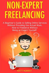 Download Non-Expert Freelancing: A Beginner’s Guide to Selling Online Services  Without Providing the Actual Work. How to Freelance Without Being an Expert Yourself. pdf, epub, ebook