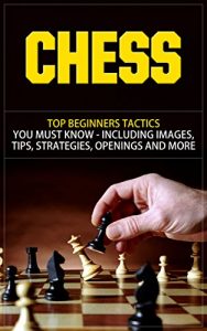 Download Chess: Top Beginners Tactics You Must Know – Including Images, Tips, Strategies, Openings and More (Chess, Chess Openings, Chess Books, Chess Tactics, … Chess Strategies, Chess For Beginners) pdf, epub, ebook