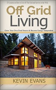Download Off Grid Living: 25 Lessons on How to Live off The Grid and Survive in the Wild. Grow Your Own Food Source & Become Energy Independent (off grid living, … off grid, living off grid, Survival Skills) pdf, epub, ebook