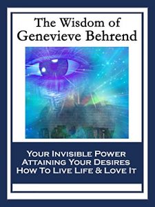 Download The Wisdom of Genevieve Behrend: Your Invisible Power; Attaining Your Desires; How To Live Life And Love It pdf, epub, ebook