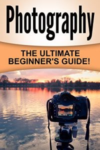 Download Photography: The Ultimate Beginner’s Guide! pdf, epub, ebook