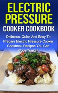 Download Electric Pressure Cooker Cookbook: Delicious, Quick And Easy To Prepare Electric Pressure Cooker Cookbook Recipes You Can Cook Tonight! pdf, epub, ebook