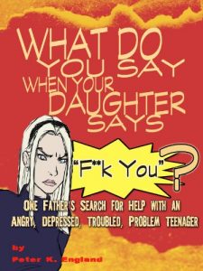 Download What Do You Say When Your Daughter Says “F**K YOU”? One Father’s Search for Help With an Angry, Depressed, Troubled Problem Teenager pdf, epub, ebook