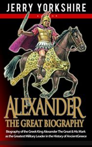 Download Alexander The Great Biography: Biography of the Greek King Alexander The Great & His Mark as the Greatest Military Leader in the History of Ancient Greece pdf, epub, ebook