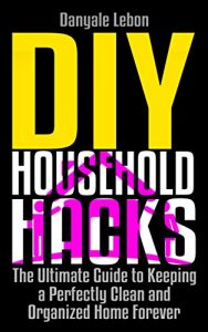 Download Organization: DIY Household Hacks: The Ultimate Guide to Keeping a Perfectly Clean and Organized Home Forever (Guide and Tips to Organize, Declutter, and Tidy Your House Book 1) pdf, epub, ebook