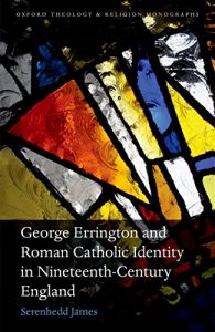 Download George Errington and Roman Catholic Identity in Nineteenth-Century England (Oxford Theology and Religion Monographs) pdf, epub, ebook