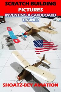 Download Model Airplane: Inventing A Cardboard Trainer (Flight Craft, remote control flight, RC scratchbuilt experimental aircraft photos)  (Scratch Building Pictures Book 1) pdf, epub, ebook