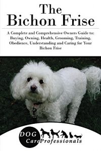 Download The Bichon Frise: A Complete and Comprehensive Owners Guide to: Buying, Owning, Health, Grooming, Training, Obedience, Understanding and Caring for Your … Caring for a Dog from a Puppy to Old Age) pdf, epub, ebook