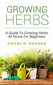 Download Growing Herbs at Home: A Guide to Growing Herbs at Home for Beginners (Herb Garden, Recipes, Gardening Tips, Kitchen Garden, Book 1) pdf, epub, ebook