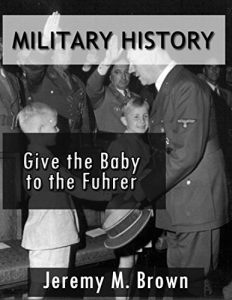 Download MILITARY HISTORY: Give The Baby To The Fuhrer! (military, military fiction, third reich at war, military history ww2, hitlers soldiers, military science fiction, ww2 history Book 1) pdf, epub, ebook