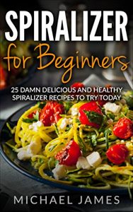 Download Spiralizer for beginners: 25 Damn Delicious and Healthy Spiralizer Recipes to try today pdf, epub, ebook