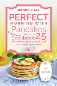 Download Perfect morning with pancakes. Cookbook: 25 simple recipes (sweet and not sweet pancakes.) pdf, epub, ebook